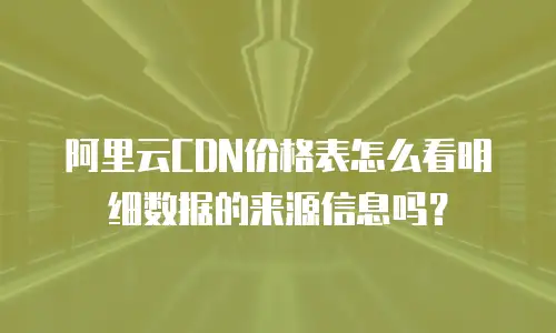 阿里云CDN价格表怎么看明细数据的来源信息吗？