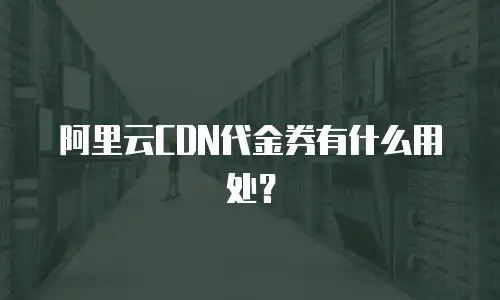 阿里云CDN代金券有什么用处？
