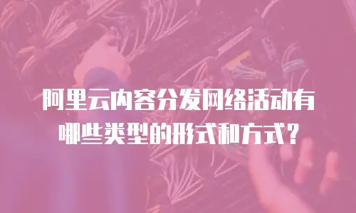 阿里云内容分发网络活动有哪些类型的形式和方式？