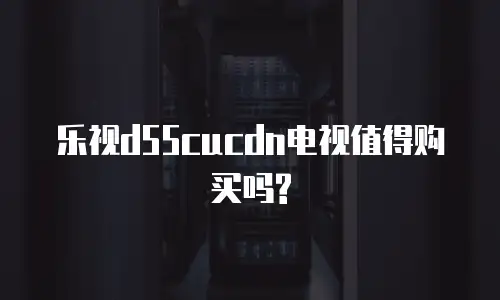 乐视d55cucdn电视值得购买吗?