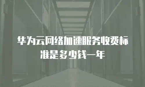 华为云网络加速服务收费标准是多少钱一年