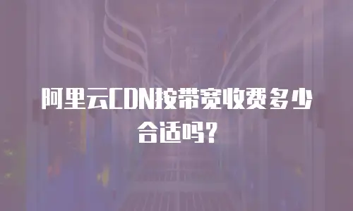 阿里云CDN按带宽收费多少合适吗？