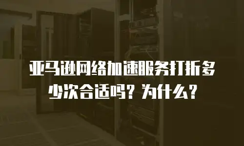 亚马逊网络加速服务打折多少次合适吗？为什么？