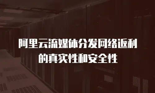 阿里云流媒体分发网络返利的真实性和安全性