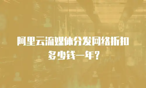 阿里云流媒体分发网络折扣多少钱一年？