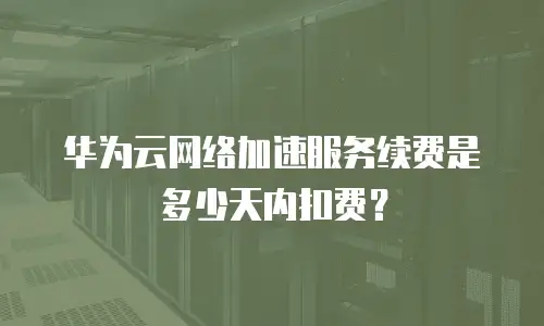 华为云网络加速服务续费是多少天内扣费？