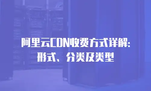 阿里云CDN收费方式详解：形式、分类及类型