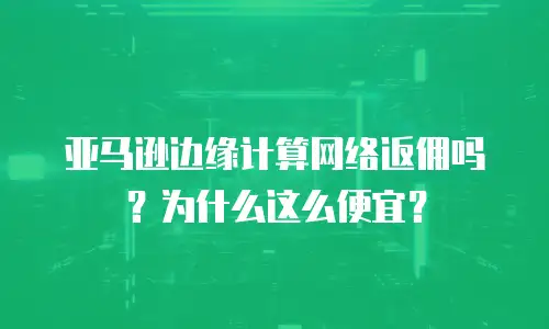 亚马逊边缘计算网络返佣吗？为什么这么便宜？