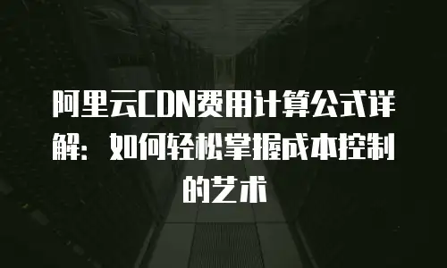 阿里云CDN费用计算公式详解：如何轻松掌握成本控制的艺术
