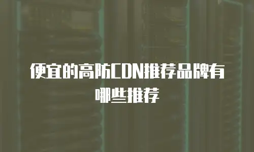 便宜的高防CDN推荐品牌有哪些推荐