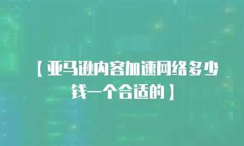 【亚马逊内容加速网络多少钱一个合适的】