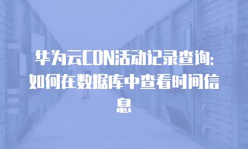 华为云CDN活动记录查询：如何在数据库中查看时间信息
