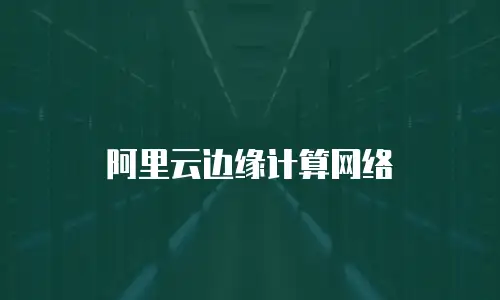 阿里云边缘计算网络