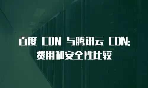 百度 CDN 与腾讯云 CDN: 费用和安全性比较