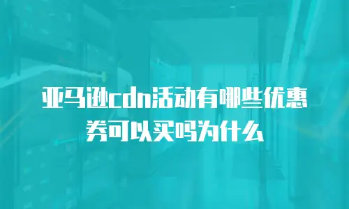亚马逊cdn活动有哪些优惠券可以买吗为什么