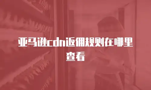 亚马逊cdn返佣规则在哪里查看