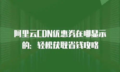 阿里云CDN优惠券在哪显示的：轻松获取省钱攻略