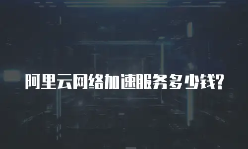 阿里云网络加速服务多少钱?