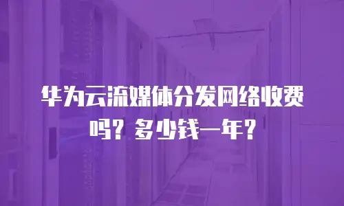 华为云流媒体分发网络收费吗？多少钱一年？