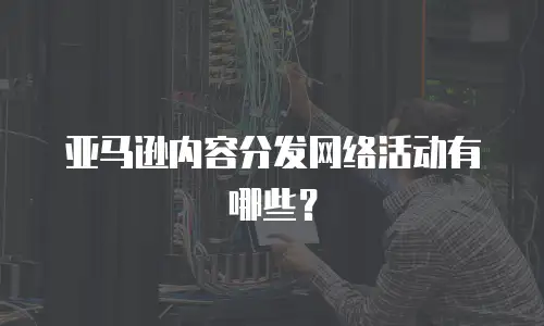 亚马逊内容分发网络活动有哪些？