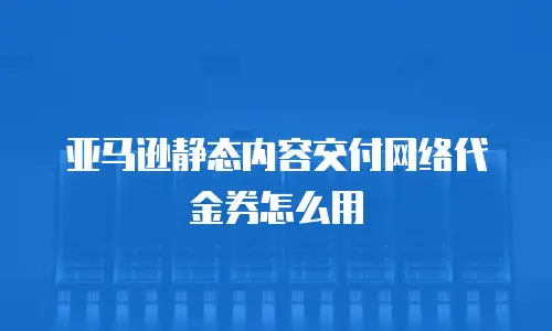 亚马逊静态内容交付网络代金券怎么用