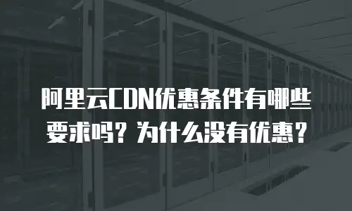 阿里云CDN优惠条件有哪些要求吗？为什么没有优惠？