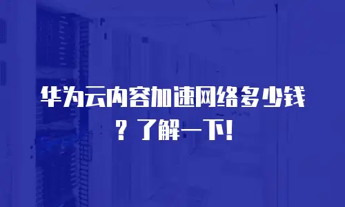 华为云内容加速网络多少钱？了解一下！