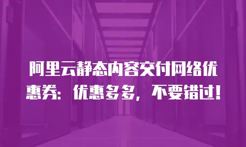 阿里云静态内容交付网络优惠券：优惠多多，不要错过！