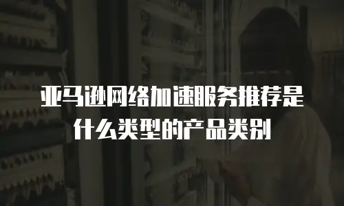 亚马逊网络加速服务推荐是什么类型的产品类别