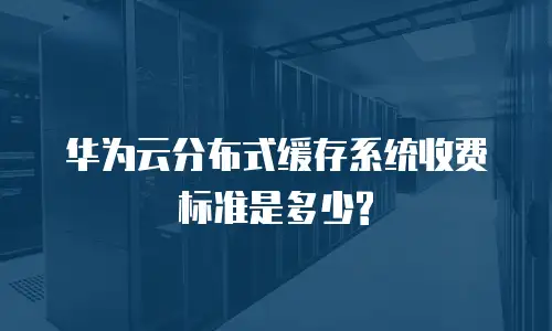 华为云分布式缓存系统收费标准是多少?