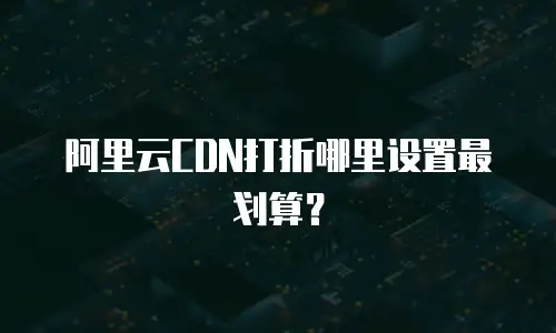 阿里云CDN打折哪里设置最划算？