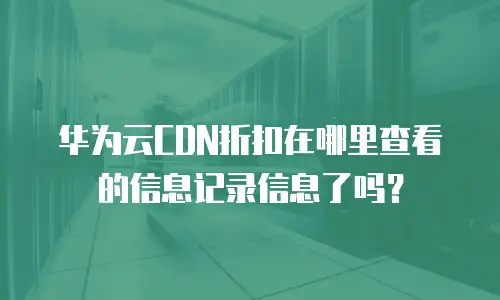 华为云CDN折扣在哪里查看的信息记录信息了吗？