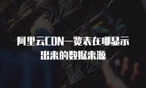 阿里云CDN一览表在哪显示出来的数据来源