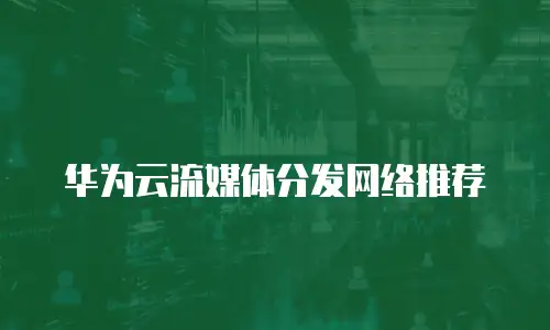 华为云流媒体分发网络推荐