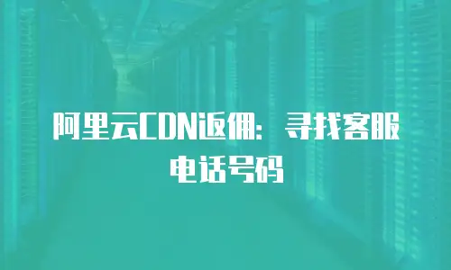 阿里云CDN返佣：寻找客服电话号码