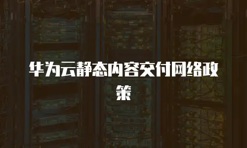 华为云静态内容交付网络政策