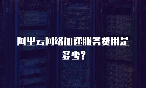阿里云网络加速服务费用是多少？