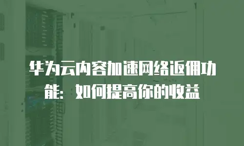 华为云内容加速网络返佣功能：如何提高你的收益