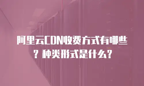 阿里云CDN收费方式有哪些？种类形式是什么？