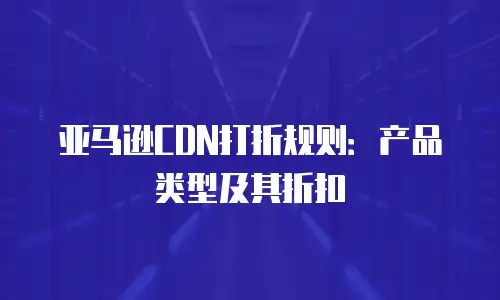 亚马逊CDN打折规则：产品类型及其折扣