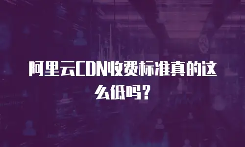 阿里云CDN收费标准真的这么低吗？