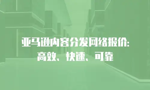 亚马逊内容分发网络报价：高效、快速、可靠