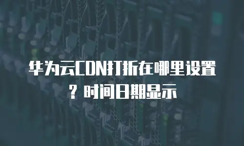 华为云CDN打折在哪里设置？时间日期显示