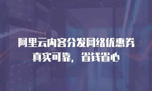 阿里云内容分发网络优惠券真实可靠，省钱省心