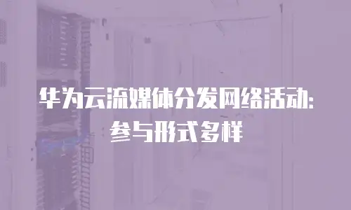 华为云流媒体分发网络活动：参与形式多样
