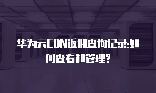 华为云CDN返佣查询记录:如何查看和管理?