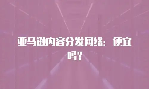 亚马逊内容分发网络：便宜吗？