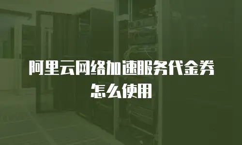 阿里云网络加速服务代金券怎么使用