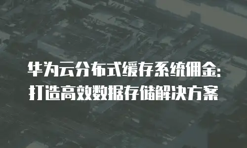 华为云分布式缓存系统佣金:打造高效数据存储解决方案