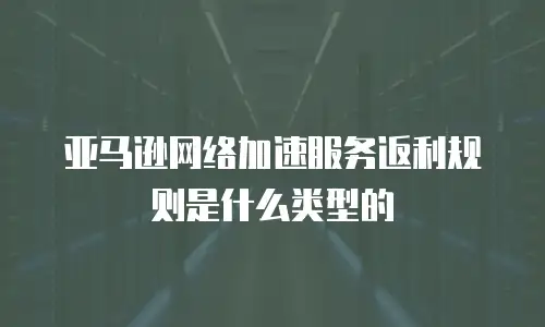 亚马逊网络加速服务返利规则是什么类型的